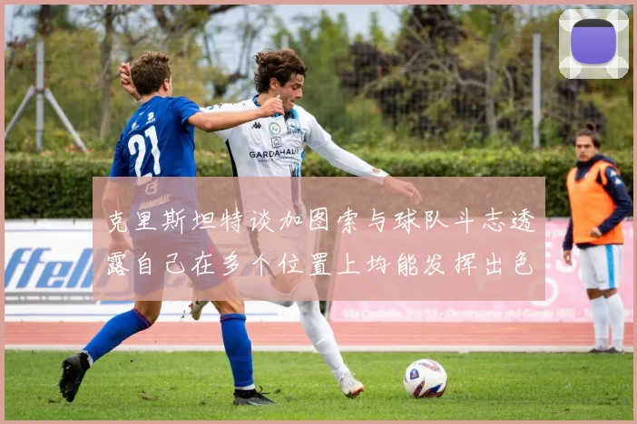 克里斯坦特谈加图索与球队斗志透露自己在多个位置上均能发挥出色