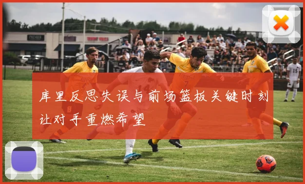 库里反思失误与前场篮板关键时刻让对手重燃希望