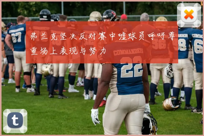 弗兰克坚决反对赛中嘘球员呼吁尊重场上表现与努力