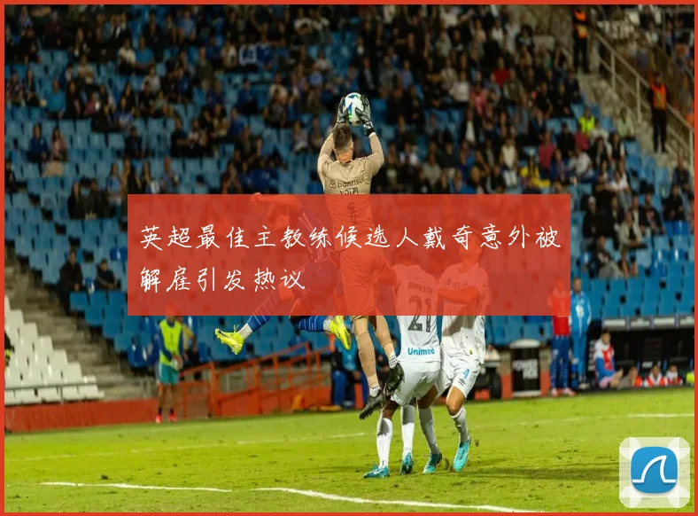 英超最佳主教练候选人戴奇意外被解雇引发热议