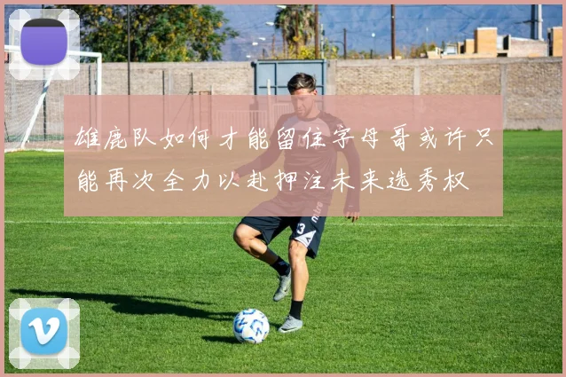 雄鹿队如何才能留住字母哥或许只能再次全力以赴押注未来选秀权