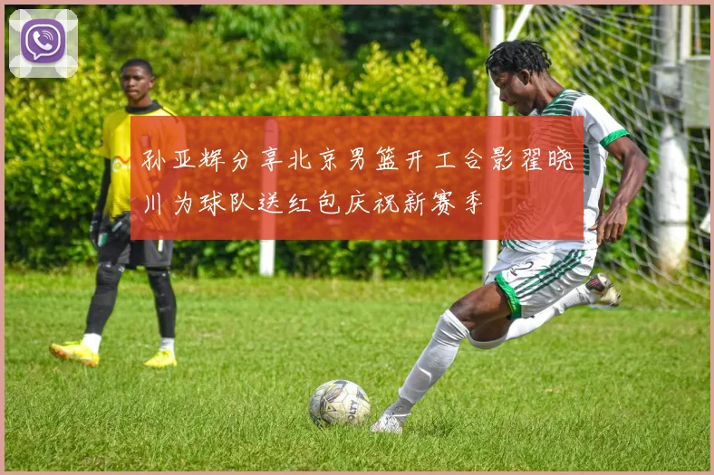孙亚辉分享北京男篮开工合影翟晓川为球队送红包庆祝新赛季