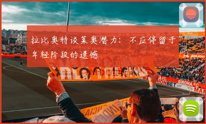 拉比奥特谈莱奥潜力：不应停留于年轻阶段的遗憾