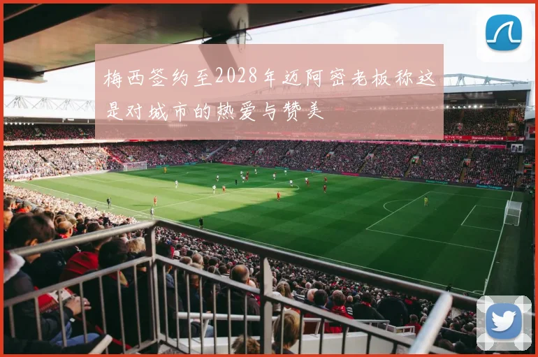 梅西签约至2028年迈阿密老板称这是对城市的热爱与赞美