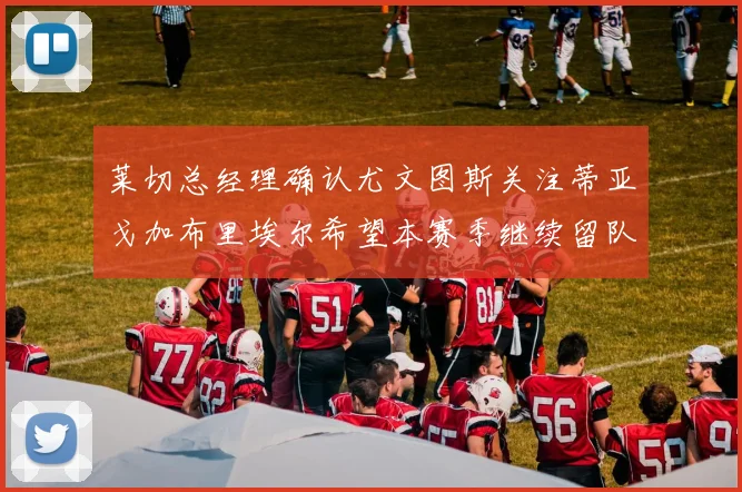 莱切总经理确认尤文图斯关注蒂亚戈加布里埃尔希望本赛季继续留队