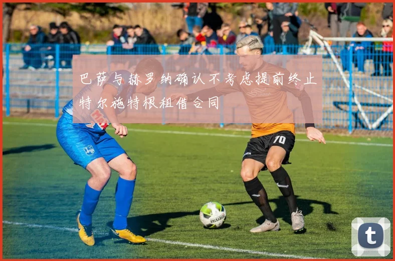 巴萨与赫罗纳确认不考虑提前终止特尔施特根租借合同