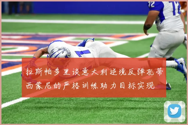 拉斯帕多里谈意大利逆境反弹孔蒂西蒙尼的严格训练助力目标实现