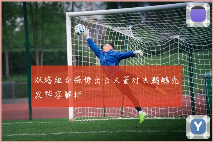 双塔组合强势出击火箭对决鹈鹕先发阵容解析
