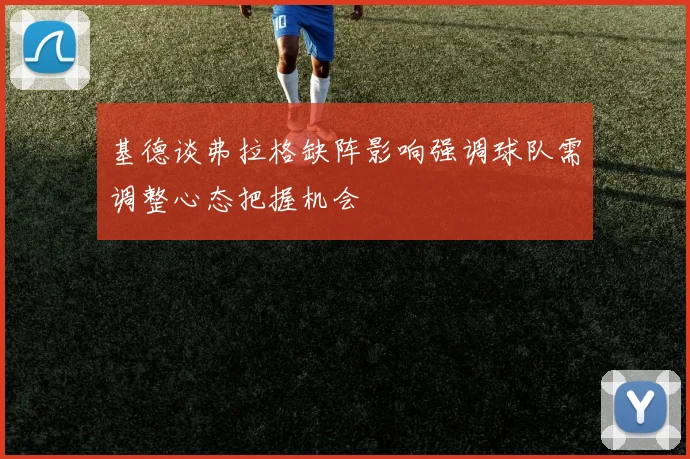 基德谈弗拉格缺阵影响强调球队需调整心态把握机会