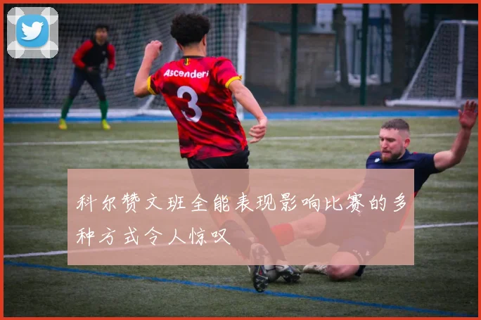科尔赞文班全能表现影响比赛的多种方式令人惊叹