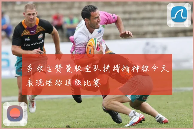 多尔古赞曼联全队拼搏精神称今天表现堪称顶级比赛
