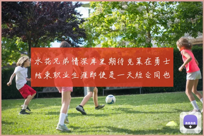 水花兄弟情深库里期待克莱在勇士结束职业生涯即使是一天短合同也无妨